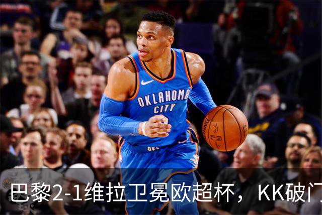 巴黎2-1维拉卫冕欧超杯，KK破门，杜埃传射，马乔破门难救主